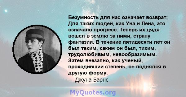 Безумность для нас означает возврат; Для таких людей, как Уна и Лена, это означало прогресс. Теперь их дядя вошел в землю за ними, страну фантазии. В течение пятидесяти лет он был таким, каким он был, тихим,