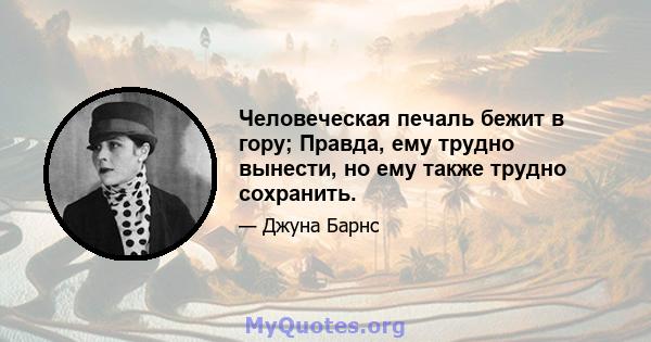 Человеческая печаль бежит в гору; Правда, ему трудно вынести, но ему также трудно сохранить.