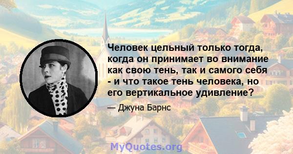 Человек цельный только тогда, когда он принимает во внимание как свою тень, так и самого себя - и что такое тень человека, но его вертикальное удивление?