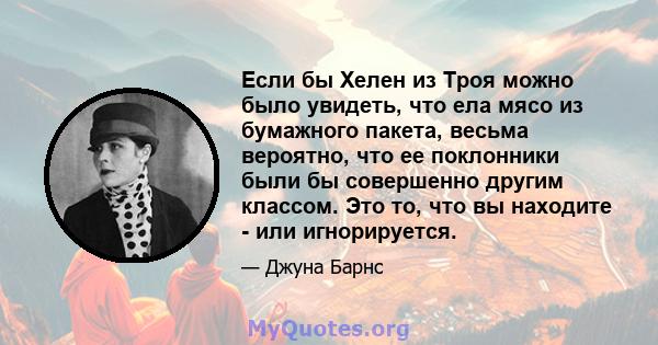 Если бы Хелен из Троя можно было увидеть, что ела мясо из бумажного пакета, весьма вероятно, что ее поклонники были бы совершенно другим классом. Это то, что вы находите - или игнорируется.