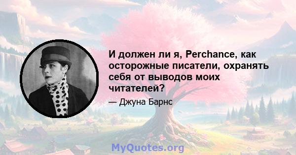 И должен ли я, Perchance, как осторожные писатели, охранять себя от выводов моих читателей?