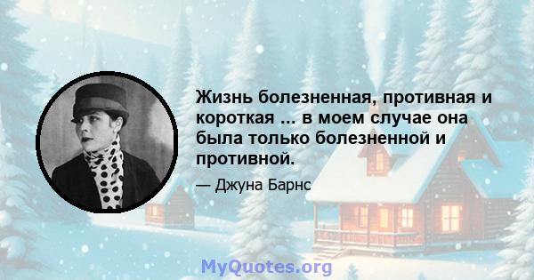 Жизнь болезненная, противная и короткая ... в моем случае она была только болезненной и противной.