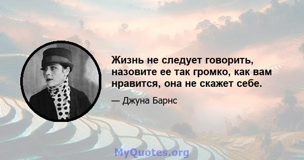 Жизнь не следует говорить, назовите ее так громко, как вам нравится, она не скажет себе.