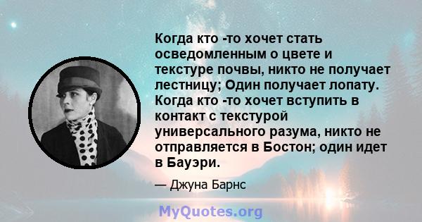 Когда кто -то хочет стать осведомленным о цвете и текстуре почвы, никто не получает лестницу; Один получает лопату. Когда кто -то хочет вступить в контакт с текстурой универсального разума, никто не отправляется в