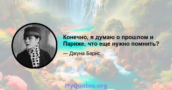 Конечно, я думаю о прошлом и Париже, что еще нужно помнить?