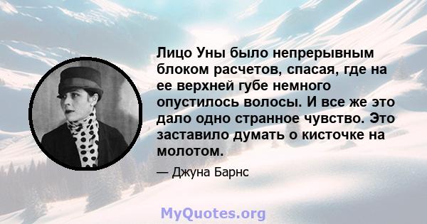 Лицо Уны было непрерывным блоком расчетов, спасая, где на ее верхней губе немного опустилось волосы. И все же это дало одно странное чувство. Это заставило думать о кисточке на молотом.