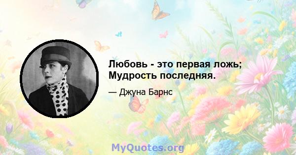 Любовь - это первая ложь; Мудрость последняя.