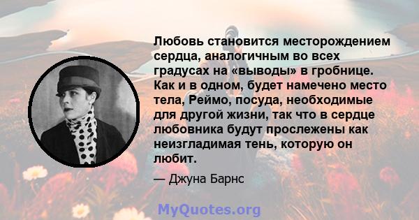 Любовь становится месторождением сердца, аналогичным во всех градусах на «выводы» в гробнице. Как и в одном, будет намечено место тела, Реймо, посуда, необходимые для другой жизни, так что в сердце любовника будут