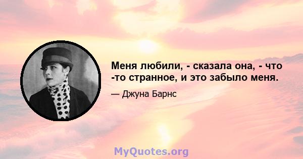 Меня любили, - сказала она, - что -то странное, и это забыло меня.