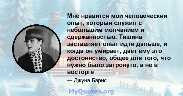 Мне нравится мой человеческий опыт, который служил с небольшим молчанием и сдержанностью. Тишина заставляет опыт идти дальше, и когда он умирает, дает ему это достоинство, общее для того, что нужно было затронуто, а не