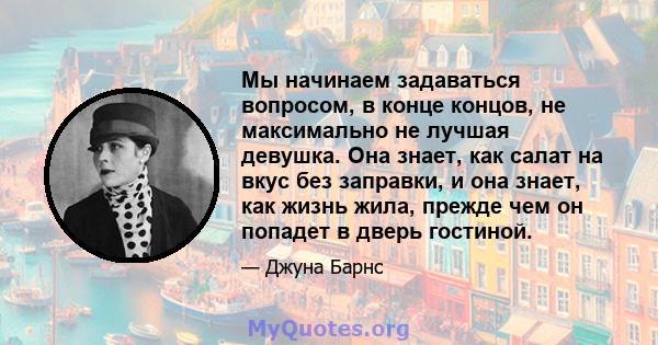 Мы начинаем задаваться вопросом, в конце концов, не максимально не лучшая девушка. Она знает, как салат на вкус без заправки, и она знает, как жизнь жила, прежде чем он попадет в дверь гостиной.