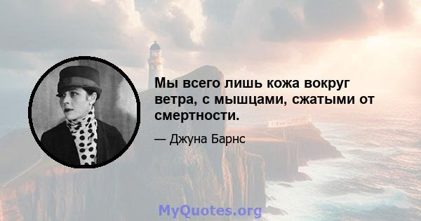 Мы всего лишь кожа вокруг ветра, с мышцами, сжатыми от смертности.