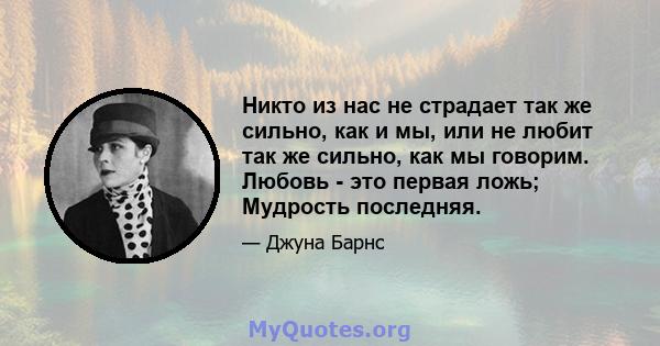 Никто из нас не страдает так же сильно, как и мы, или не любит так же сильно, как мы говорим. Любовь - это первая ложь; Мудрость последняя.