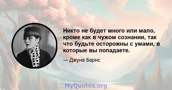 Никто не будет много или мало, кроме как в чужом сознании, так что будьте осторожны с умами, в которые вы попадаете.