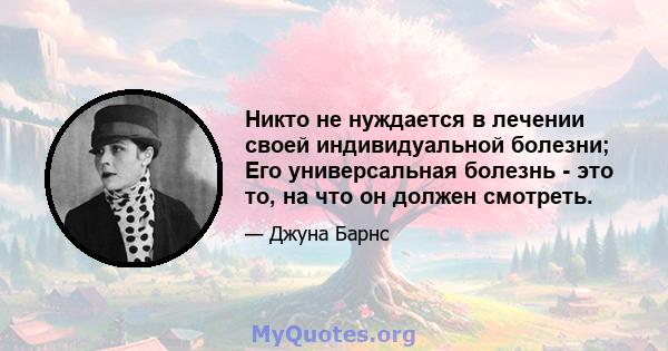 Никто не нуждается в лечении своей индивидуальной болезни; Его универсальная болезнь - это то, на что он должен смотреть.