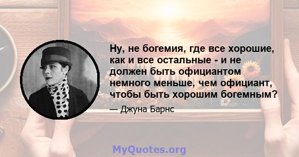 Ну, не богемия, где все хорошие, как и все остальные - и не должен быть официантом немного меньше, чем официант, чтобы быть хорошим богемным?