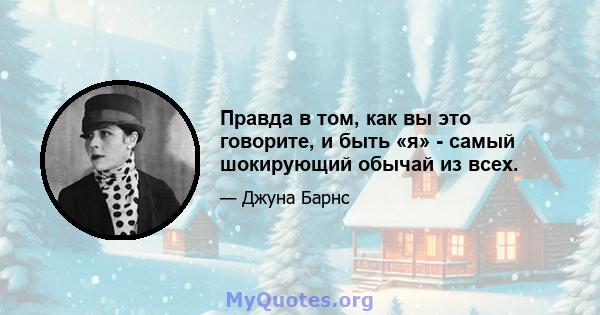 Правда в том, как вы это говорите, и быть «я» - самый шокирующий обычай из всех.