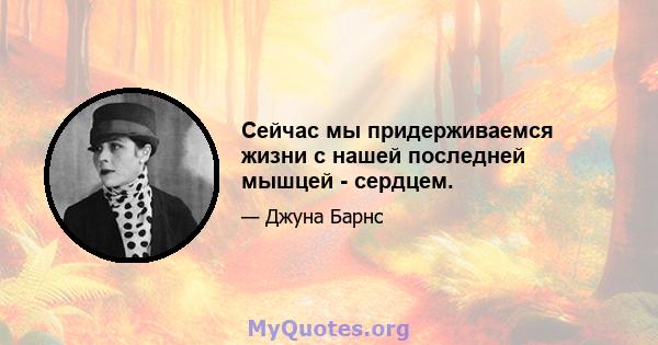 Сейчас мы придерживаемся жизни с нашей последней мышцей - сердцем.