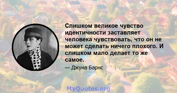 Слишком великое чувство идентичности заставляет человека чувствовать, что он не может сделать ничего плохого. И слишком мало делает то же самое.