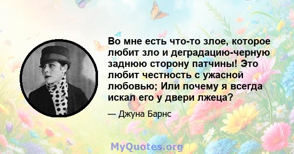 Во мне есть что-то злое, которое любит зло и деградацию-черную заднюю сторону патчины! Это любит честность с ужасной любовью; Или почему я всегда искал его у двери лжеца?