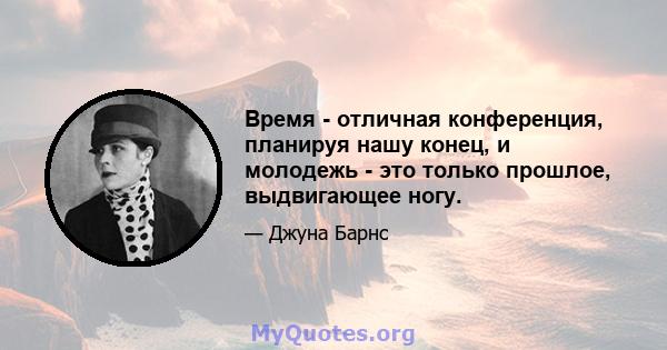 Время - отличная конференция, планируя нашу конец, и молодежь - это только прошлое, выдвигающее ногу.