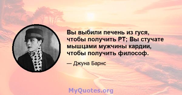 Вы выбили печень из гуся, чтобы получить PT; Вы стучате мышцами мужчины кардии, чтобы получить философ.