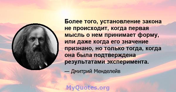 Более того, установление закона не происходит, когда первая мысль о нем принимает форму, или даже когда его значение признано, но только тогда, когда она была подтверждена результатами эксперимента.