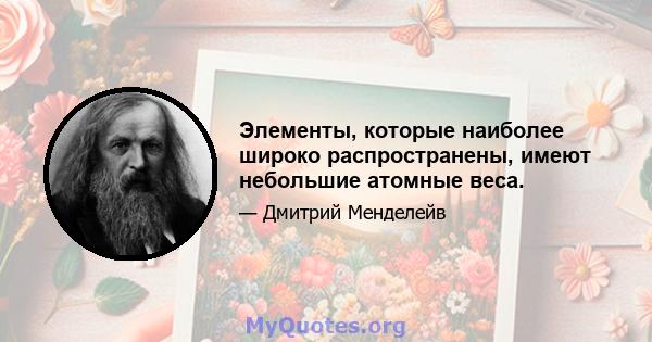 Элементы, которые наиболее широко распространены, имеют небольшие атомные веса.