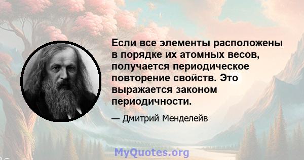 Если все элементы расположены в порядке их атомных весов, получается периодическое повторение свойств. Это выражается законом периодичности.