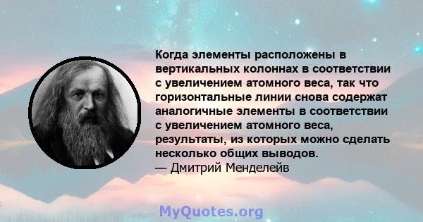 Когда элементы расположены в вертикальных колоннах в соответствии с увеличением атомного веса, так что горизонтальные линии снова содержат аналогичные элементы в соответствии с увеличением атомного веса, результаты, из