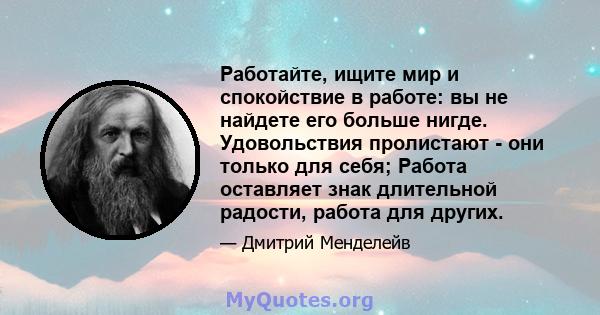 Работайте, ищите мир и спокойствие в работе: вы не найдете его больше нигде. Удовольствия пролистают - они только для себя; Работа оставляет знак длительной радости, работа для других.