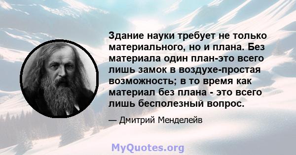 Здание науки требует не только материального, но и плана. Без материала один план-это всего лишь замок в воздухе-простая возможность; в то время как материал без плана - это всего лишь бесполезный вопрос.