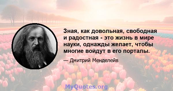 Зная, как довольная, свободная и радостная - это жизнь в мире науки, однажды желает, чтобы многие войдут в его порталы.