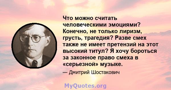 Что можно считать человеческими эмоциями? Конечно, не только лиризм, грусть, трагедия? Разве смех также не имеет претензий на этот высокий титул? Я хочу бороться за законное право смеха в «серьезной» музыке.