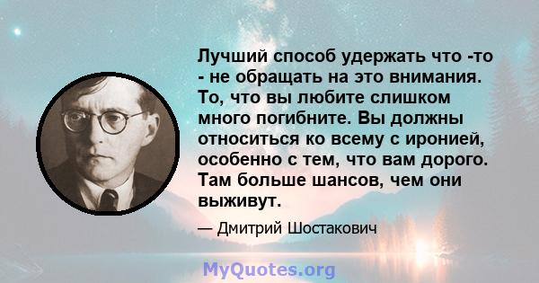 Лучший способ удержать что -то - не обращать на это внимания. То, что вы любите слишком много погибните. Вы должны относиться ко всему с иронией, особенно с тем, что вам дорого. Там больше шансов, чем они выживут.