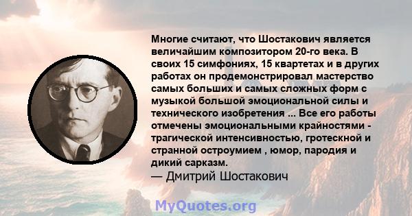 Многие считают, что Шостакович является величайшим композитором 20-го века. В своих 15 симфониях, 15 квартетах и ​​в других работах он продемонстрировал мастерство самых больших и самых сложных форм с музыкой большой