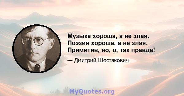 Музыка хороша, а не злая. Поэзия хороша, а не злая. Примитив, но, о, так правда!