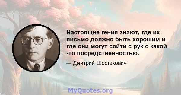 Настоящие гения знают, где их письмо должно быть хорошим и где они могут сойти с рук с какой -то посредственностью.