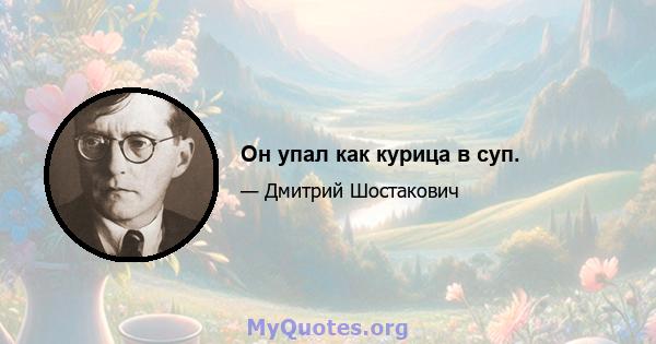 Он упал как курица в суп.