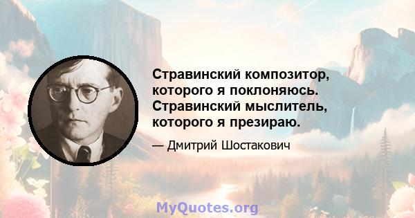 Стравинский композитор, которого я поклоняюсь. Стравинский мыслитель, которого я презираю.