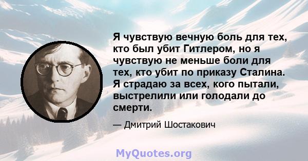 Я чувствую вечную боль для тех, кто был убит Гитлером, но я чувствую не меньше боли для тех, кто убит по приказу Сталина. Я страдаю за всех, кого пытали, выстрелили или голодали до смерти.