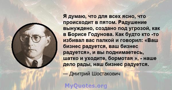 Я думаю, что для всех ясно, что происходит в пятом. Радушение вынуждено, создано под угрозой, как в Борисе Годунова. Как будто кто -то избивал вас палкой и говорил: «Ваш бизнес радуется, ваш бизнес радуется», и вы