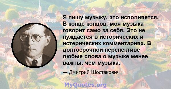 Я пишу музыку, это исполняется. В конце концов, моя музыка говорит само за себя. Это не нуждается в исторических и истерических комментариях. В долгосрочной перспективе любые слова о музыке менее важны, чем музыка.