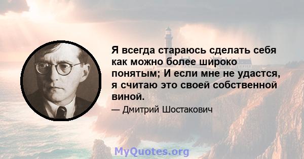 Я всегда стараюсь сделать себя как можно более широко понятым; И если мне не удастся, я считаю это своей собственной виной.