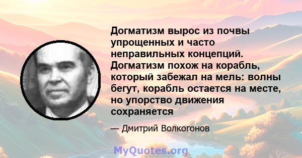 Догматизм вырос из почвы упрощенных и часто неправильных концепций. Догматизм похож на корабль, который забежал на мель: волны бегут, корабль остается на месте, но упорство движения сохраняется