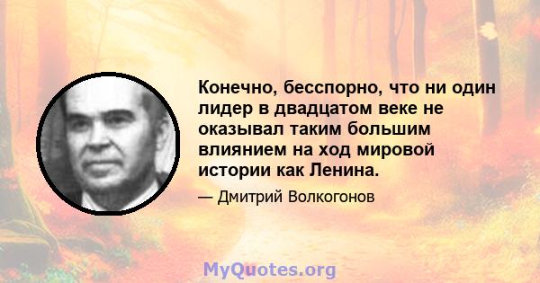 Конечно, бесспорно, что ни один лидер в двадцатом веке не оказывал таким большим влиянием на ход мировой истории как Ленина.