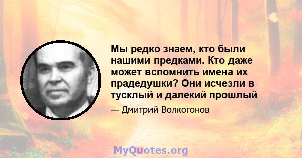 Мы редко знаем, кто были нашими предками. Кто даже может вспомнить имена их прадедушки? Они исчезли в тусклый и далекий прошлый