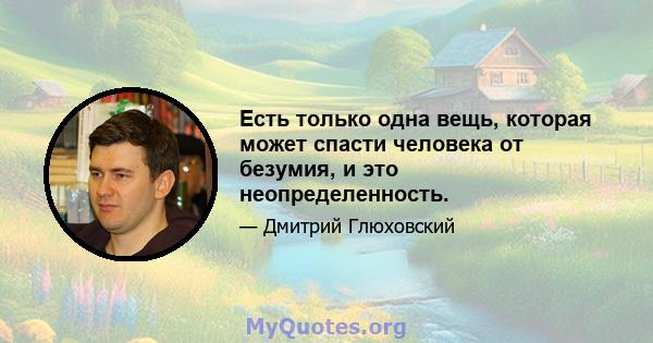 Есть только одна вещь, которая может спасти человека от безумия, и это неопределенность.