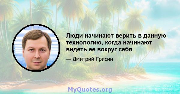 Люди начинают верить в данную технологию, когда начинают видеть ее вокруг себя