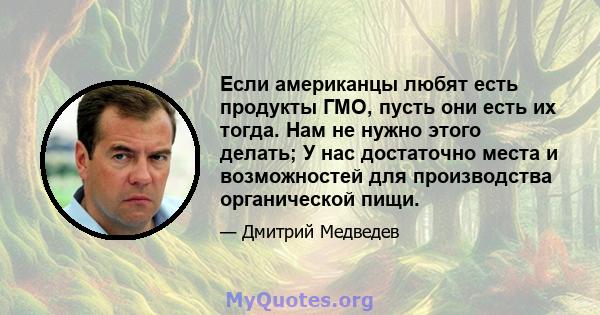 Если американцы любят есть продукты ГМО, пусть они есть их тогда. Нам не нужно этого делать; У нас достаточно места и возможностей для производства органической пищи.